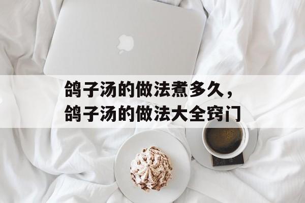 鸽子汤的做法煮多久，鸽子汤的做法大全窍门-第1张图片-