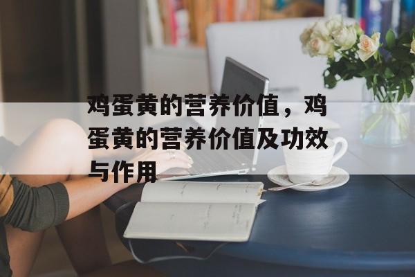 鸡蛋黄的营养价值，鸡蛋黄的营养价值及功效与作用-第1张图片-
