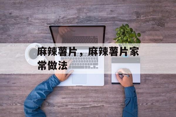麻辣薯片，麻辣薯片家常做法-第1张图片-