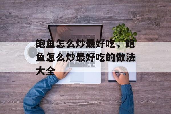 鲍鱼怎么炒最好吃，鲍鱼怎么炒最好吃的做法大全-第1张图片-