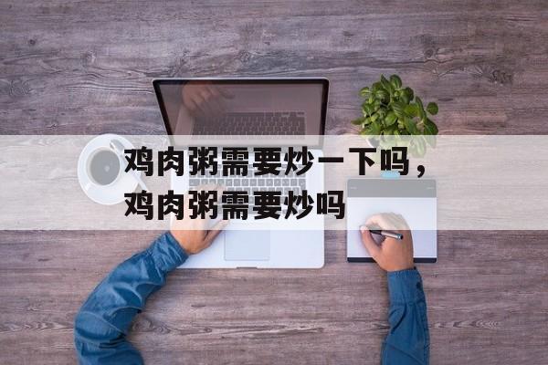 鸡肉粥需要炒一下吗，鸡肉粥需要炒吗-第1张图片-