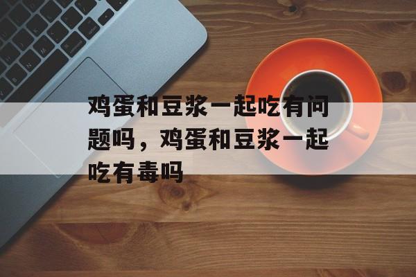 鸡蛋和豆浆一起吃有问题吗，鸡蛋和豆浆一起吃有毒吗-第1张图片-