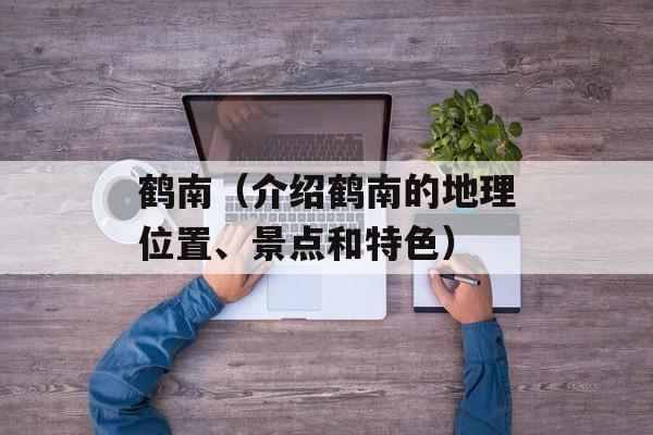 鹤南（介绍鹤南的地理位置、景点和特色）-第1张图片-