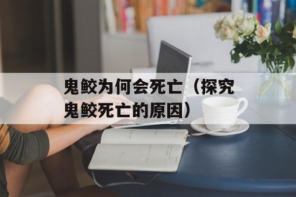 鬼鲛为何会死亡（探究鬼鲛死亡的原因）-第1张图片-