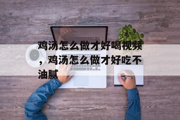 鸡汤怎么做才好喝视频，鸡汤怎么做才好吃不油腻-第1张图片-