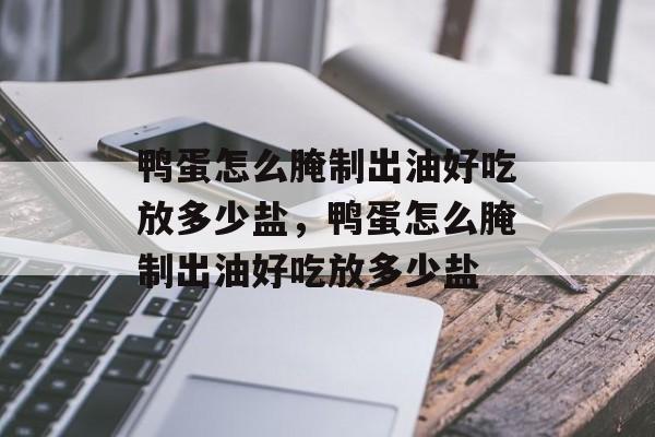 鸭蛋怎么腌制出油好吃放多少盐，鸭蛋怎么腌制出油好吃放多少盐-第1张图片-