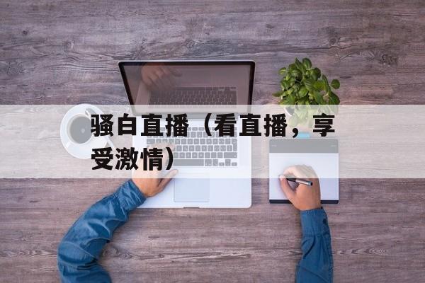 骚白直播（看直播，享受激情）-第1张图片-