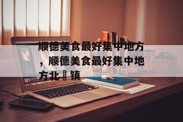 顺德美食最好集中地方，顺德美食最好集中地方北滘镇-第1张图片-