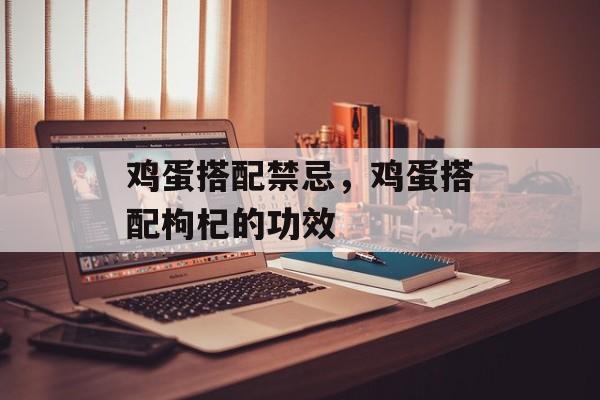 鸡蛋搭配禁忌，鸡蛋搭配枸杞的功效-第1张图片-