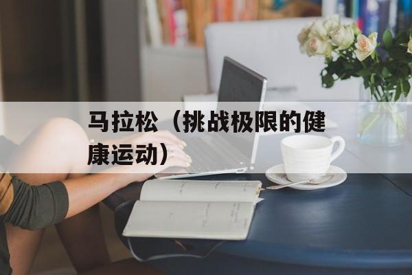 马拉松（挑战极限的健康运动）-第1张图片-