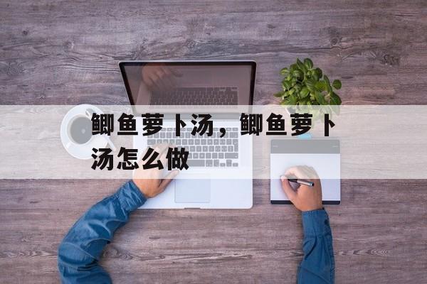 鲫鱼萝卜汤，鲫鱼萝卜汤怎么做-第1张图片-