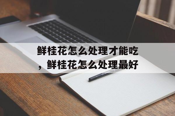 鲜桂花怎么处理才能吃，鲜桂花怎么处理最好-第1张图片-