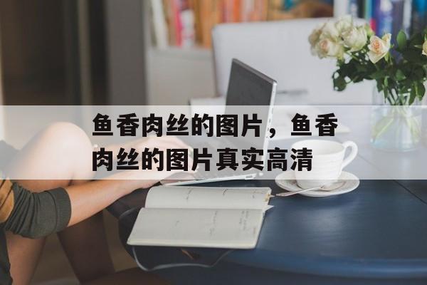 鱼香肉丝的图片，鱼香肉丝的图片真实高清-第1张图片-