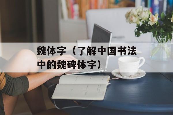 魏体字（了解中国书法中的魏碑体字）-第1张图片-