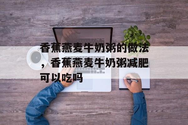 香蕉燕麦牛奶粥的做法，香蕉燕麦牛奶粥减肥可以吃吗-第1张图片-
