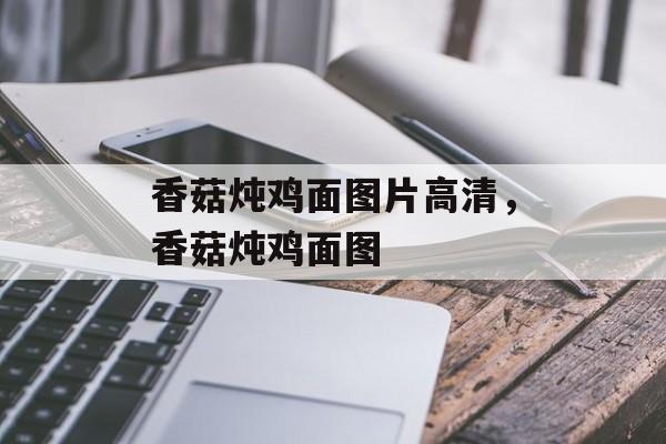 香菇炖鸡面图片高清，香菇炖鸡面图-第1张图片-