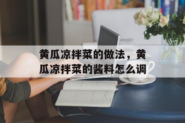 黄瓜凉拌菜的做法，黄瓜凉拌菜的酱料怎么调-第1张图片-