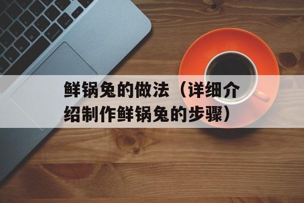 鲜锅兔的做法（详细介绍制作鲜锅兔的步骤）-第1张图片-