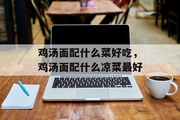 鸡汤面配什么菜好吃，鸡汤面配什么凉菜最好-第1张图片-