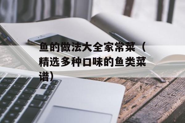 鱼的做法大全家常菜（精选多种口味的鱼类菜谱）-第1张图片-