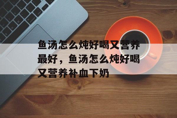 鱼汤怎么炖好喝又营养最好，鱼汤怎么炖好喝又营养补血下奶-第1张图片-
