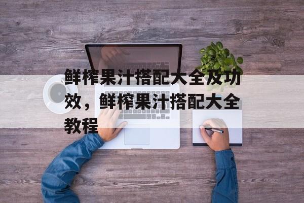 鲜榨果汁搭配大全及功效，鲜榨果汁搭配大全教程-第1张图片-