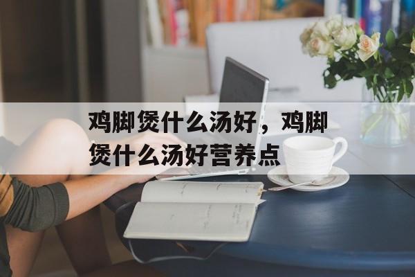 鸡脚煲什么汤好，鸡脚煲什么汤好营养点-第1张图片-