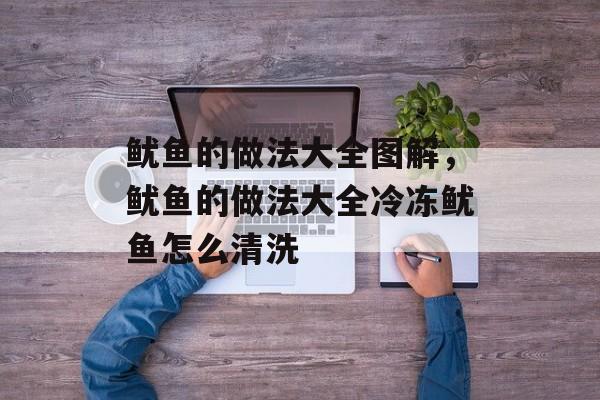 鱿鱼的做法大全图解，鱿鱼的做法大全冷冻鱿鱼怎么清洗-第1张图片-
