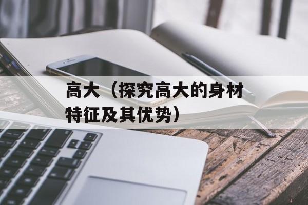 高大（探究高大的身材特征及其优势）-第1张图片-