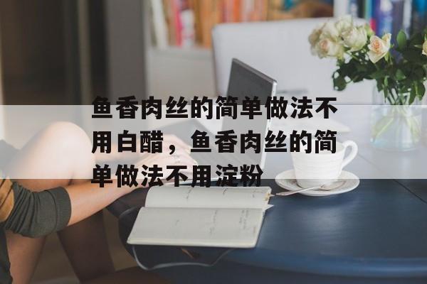 鱼香肉丝的简单做法不用白醋，鱼香肉丝的简单做法不用淀粉-第1张图片-