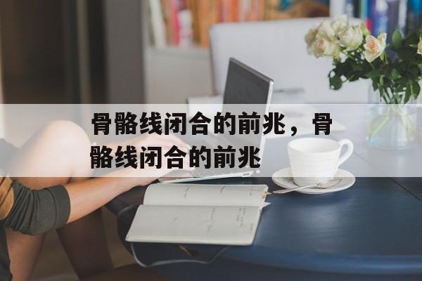 骨骼线闭合的前兆，骨骼线闭合的前兆-第1张图片-