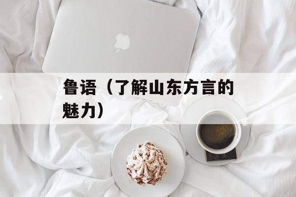 鲁语（了解山东方言的魅力）-第1张图片-
