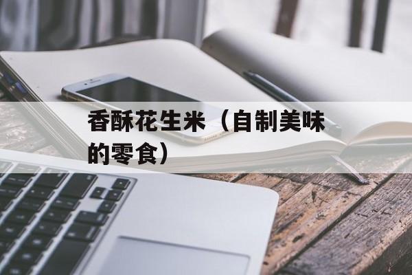 香酥花生米（自制美味的零食）-第1张图片-