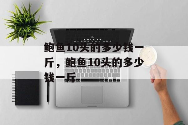 鲍鱼10头的多少钱一斤，鲍鱼10头的多少钱一斤-第1张图片-