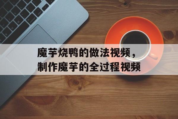 魔芋烧鸭的做法视频，制作魔芋的全过程视频-第1张图片-