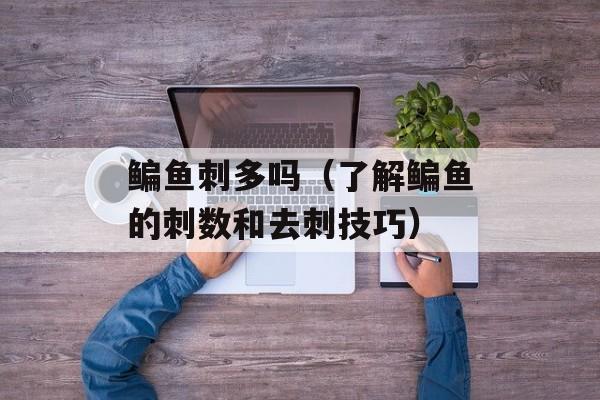 鳊鱼刺多吗（了解鳊鱼的刺数和去刺技巧）-第1张图片-