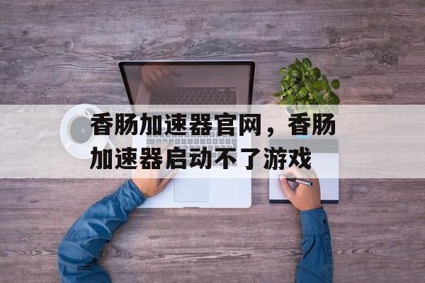 香肠加速器官网，香肠加速器启动不了游戏-第1张图片-