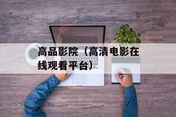 高品影院（高清电影在线观看平台）-第1张图片-