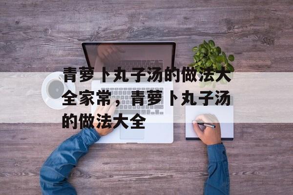青萝卜丸子汤的做法大全家常，青萝卜丸子汤的做法大全-第1张图片-