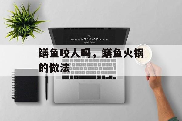 鳝鱼咬人吗，鳝鱼火锅的做法-第1张图片-