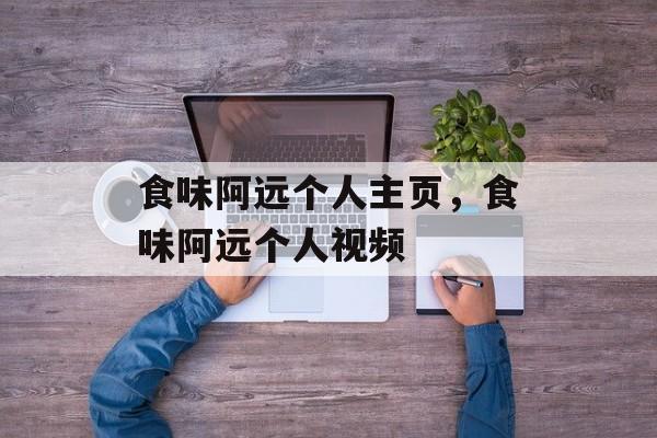 食味阿远个人主页，食味阿远个人视频-第1张图片-
