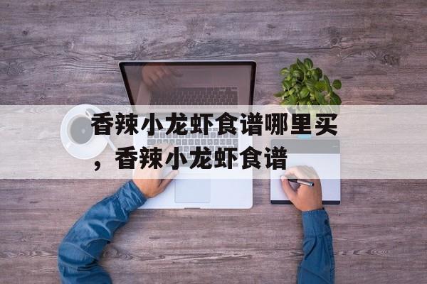 香辣小龙虾食谱哪里买，香辣小龙虾食谱-第1张图片-