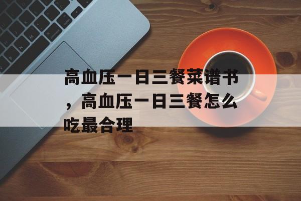 高血压一日三餐菜谱书，高血压一日三餐怎么吃最合理-第1张图片-