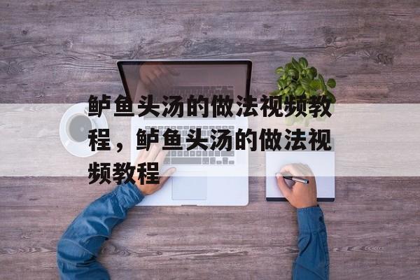 鲈鱼头汤的做法视频教程，鲈鱼头汤的做法视频教程-第1张图片-