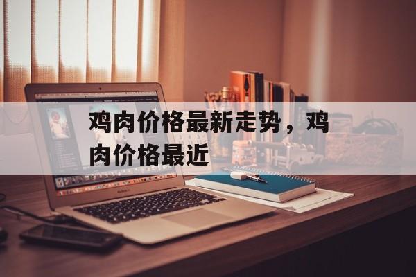 鸡肉价格最新走势，鸡肉价格最近-第1张图片-