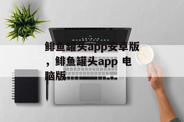鲱鱼罐头app安卓版，鲱鱼罐头app 电脑版-第1张图片-