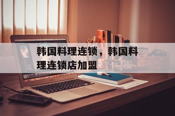 韩国料理连锁，韩国料理连锁店加盟-第1张图片-