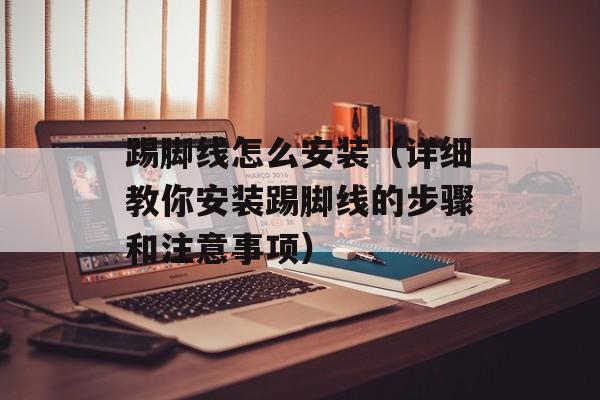 踢脚线怎么安装（详细教你安装踢脚线的步骤和注意事项）-第1张图片-