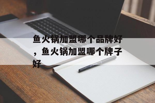 鱼火锅加盟哪个品牌好，鱼火锅加盟哪个牌子好-第1张图片-