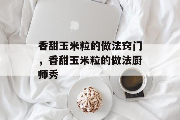 香甜玉米粒的做法窍门，香甜玉米粒的做法厨师秀-第1张图片-